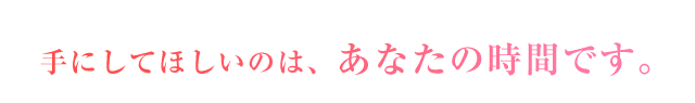 手にしてほしいのはあなたの時間